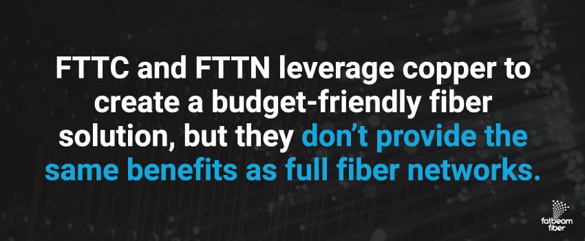 FTTC and FTTN leverage copper to create a budget-friendly fiber solution, but they don’t provide the same benefits as full fiber networks.