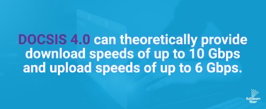 DOCSIS 4.0 can theoretically provide download speeds of up to 10 Gbps and upload speeds of up to 6 Gbps.