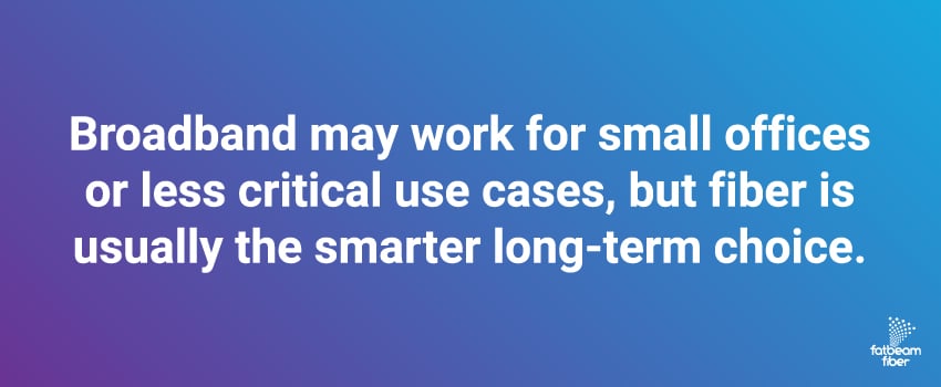 Broadband may work for small offices or less critical use cases, but fiber is usually the smarter long-term choice.