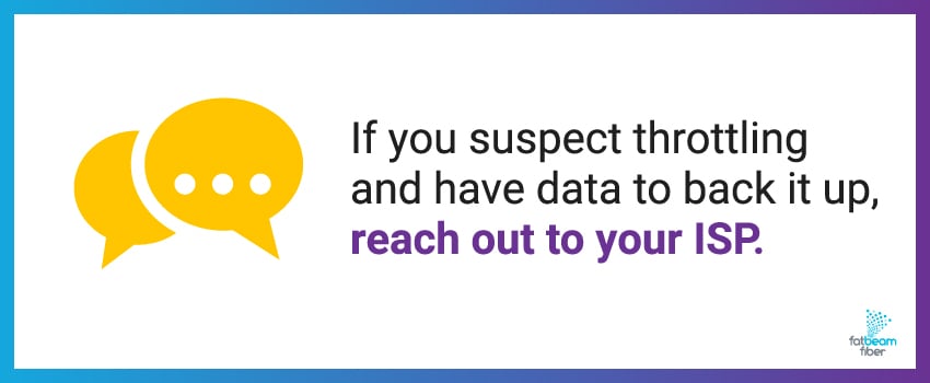 If you suspect throttling and have data to back it up, reach out to your ISP.