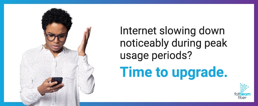 Internet slowing down noticeably during peak usage periods? Time to upgrade.
