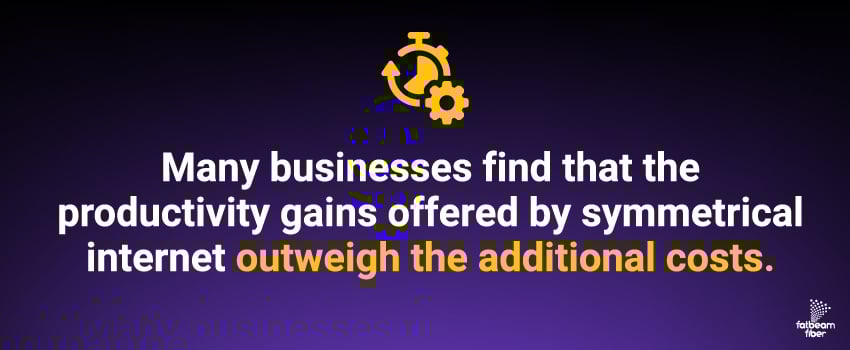 Many businesses find that the productivity gains offered by symmetrical internet outweigh the additional costs.