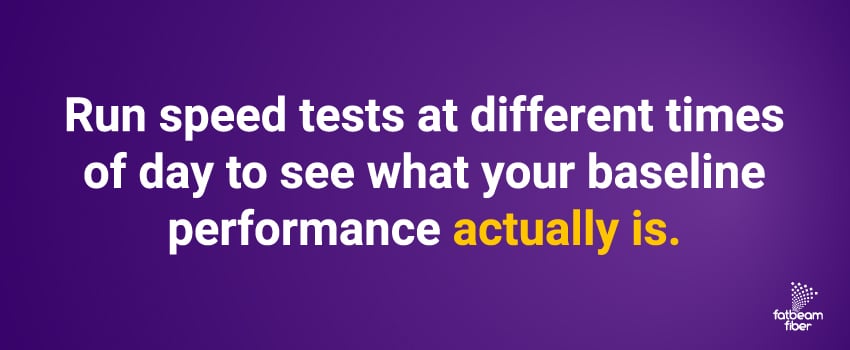 Run speed tests at different times of day to see what your baseline performance actually is.