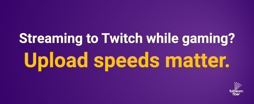 Streaming to Twitch while gaming? Upload speeds matter.